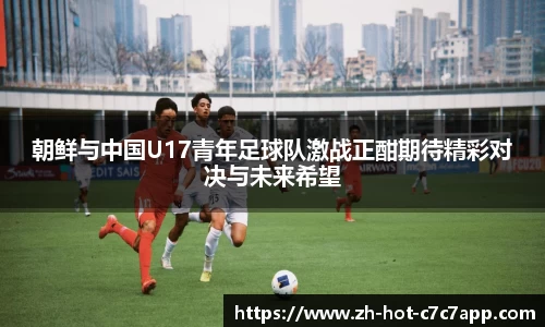 朝鲜与中国U17青年足球队激战正酣期待精彩对决与未来希望