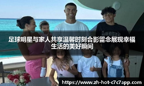 足球明星与家人共享温馨时刻合影留念展现幸福生活的美好瞬间