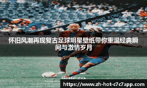 怀旧风潮再现复古足球明星壁纸带你重温经典瞬间与激情岁月