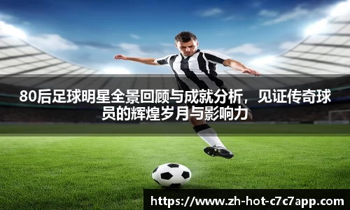 80后足球明星全景回顾与成就分析，见证传奇球员的辉煌岁月与影响力