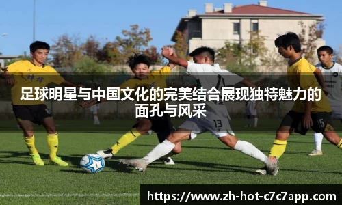 足球明星与中国文化的完美结合展现独特魅力的面孔与风采
